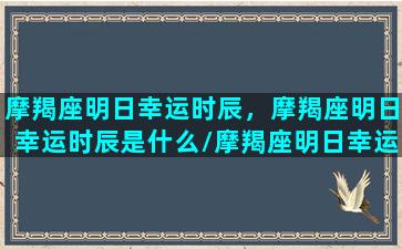 摩羯座明日幸运时辰，摩羯座明日幸运时辰是什么/摩羯座明日幸运时辰，摩羯座明日幸运时辰是什么-我的网站