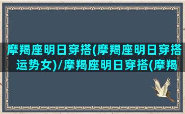 摩羯座明日穿搭(摩羯座明日穿搭运势女)/摩羯座明日穿搭(摩羯座明日穿搭运势女)-我的网站