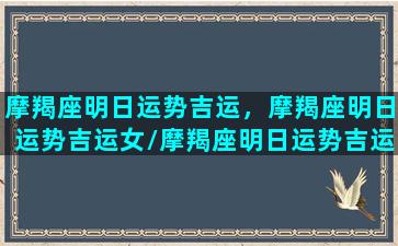 摩羯座明日运势吉运，摩羯座明日运势吉运女/摩羯座明日运势吉运，摩羯座明日运势吉运女-我的网站