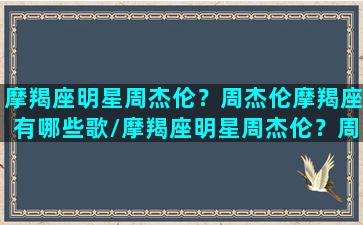 摩羯座明星周杰伦？周杰伦摩羯座有哪些歌/摩羯座明星周杰伦？周杰伦摩羯座有哪些歌-我的网站