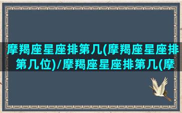 摩羯座星座排第几(摩羯座星座排第几位)/摩羯座星座排第几(摩羯座星座排第几位)-我的网站