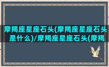 摩羯座星座石头(摩羯座星座石头是什么)/摩羯座星座石头(摩羯座星座石头是什么)-我的网站