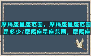 摩羯座星座范围，摩羯座星座范围是多少/摩羯座星座范围，摩羯座星座范围是多少-我的网站