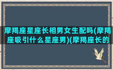 摩羯座星座长相男女生配吗(摩羯座吸引什么星座男)(摩羯座长的帅不帅)