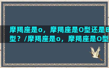 摩羯座是o，摩羯座是O型还是B型？/摩羯座是o，摩羯座是O型还是B型？-我的网站