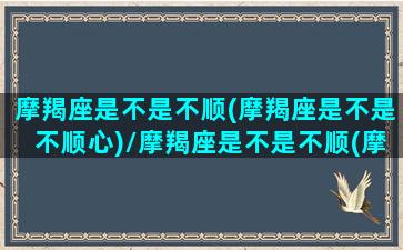 摩羯座是不是不顺(摩羯座是不是不顺心)/摩羯座是不是不顺(摩羯座是不是不顺心)-我的网站