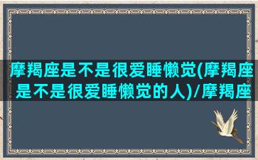 摩羯座是不是很爱睡懒觉(摩羯座是不是很爱睡懒觉的人)/摩羯座是不是很爱睡懒觉(摩羯座是不是很爱睡懒觉的人)-我的网站