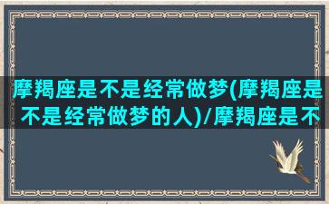 摩羯座是不是经常做梦(摩羯座是不是经常做梦的人)/摩羯座是不是经常做梦(摩羯座是不是经常做梦的人)-我的网站