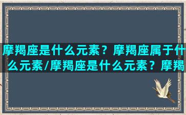 摩羯座是什么元素？摩羯座属于什么元素/摩羯座是什么元素？摩羯座属于什么元素-我的网站