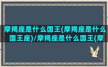 摩羯座是什么国王(摩羯座是什么国王座)/摩羯座是什么国王(摩羯座是什么国王座)-我的网站