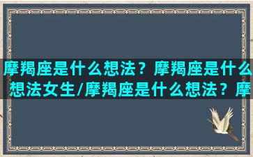 摩羯座是什么想法？摩羯座是什么想法女生/摩羯座是什么想法？摩羯座是什么想法女生-我的网站