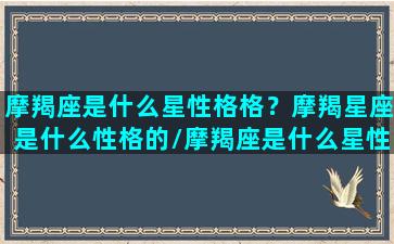 摩羯座是什么星性格格？摩羯星座是什么性格的/摩羯座是什么星性格格？摩羯星座是什么性格的-我的网站