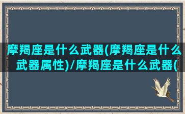 摩羯座是什么武器(摩羯座是什么武器属性)/摩羯座是什么武器(摩羯座是什么武器属性)-我的网站