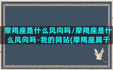 摩羯座是什么风向吗/摩羯座是什么风向吗-我的网站(摩羯座属于什么风向)