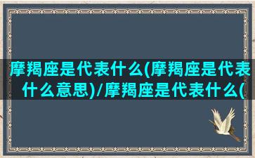 摩羯座是代表什么(摩羯座是代表什么意思)/摩羯座是代表什么(摩羯座是代表什么意思)-我的网站