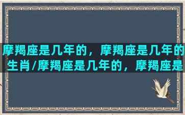 摩羯座是几年的，摩羯座是几年的生肖/摩羯座是几年的，摩羯座是几年的生肖-我的网站