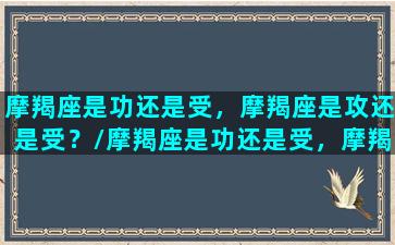 摩羯座是功还是受，摩羯座是攻还是受？/摩羯座是功还是受，摩羯座是攻还是受？-我的网站