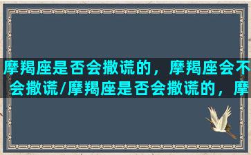 摩羯座是否会撒谎的，摩羯座会不会撒谎/摩羯座是否会撒谎的，摩羯座会不会撒谎-我的网站