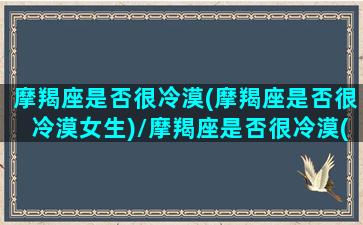 摩羯座是否很冷漠(摩羯座是否很冷漠女生)/摩羯座是否很冷漠(摩羯座是否很冷漠女生)-我的网站