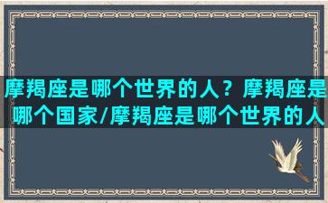 摩羯座是哪个世界的人？摩羯座是哪个国家/摩羯座是哪个世界的人？摩羯座是哪个国家-我的网站