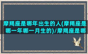 摩羯座是哪年出生的人(摩羯座是哪一年哪一月生的)/摩羯座是哪年出生的人(摩羯座是哪一年哪一月生的)-我的网站