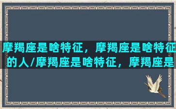 摩羯座是啥特征，摩羯座是啥特征的人/摩羯座是啥特征，摩羯座是啥特征的人-我的网站