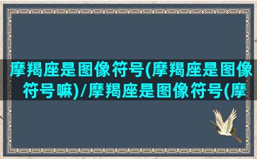 摩羯座是图像符号(摩羯座是图像符号嘛)/摩羯座是图像符号(摩羯座是图像符号嘛)-我的网站