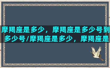 摩羯座是多少，摩羯座是多少号到多少号/摩羯座是多少，摩羯座是多少号到多少号-我的网站