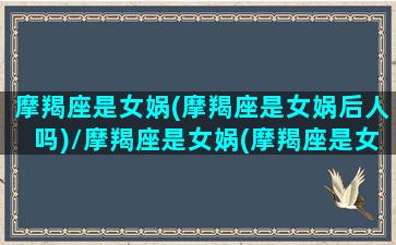 摩羯座是女娲(摩羯座是女娲后人吗)/摩羯座是女娲(摩羯座是女娲后人吗)-我的网站