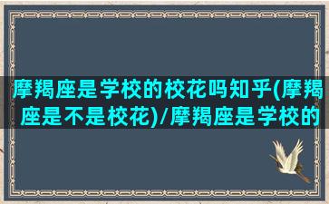 摩羯座是学校的校花吗知乎(摩羯座是不是校花)/摩羯座是学校的校花吗知乎(摩羯座是不是校花)-我的网站