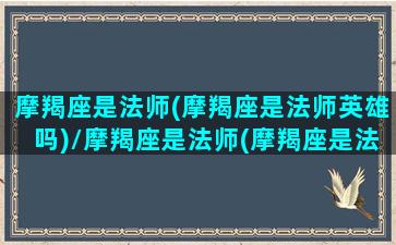 摩羯座是法师(摩羯座是法师英雄吗)/摩羯座是法师(摩羯座是法师英雄吗)-我的网站