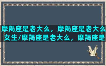 摩羯座是老大么，摩羯座是老大么女生/摩羯座是老大么，摩羯座是老大么女生-我的网站