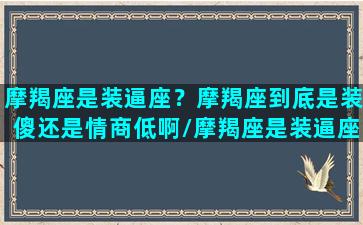 摩羯座是装逼座？摩羯座到底是装傻还是情商低啊/摩羯座是装逼座？摩羯座到底是装傻还是情商低啊-我的网站