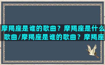 摩羯座是谁的歌曲？摩羯座是什么歌曲/摩羯座是谁的歌曲？摩羯座是什么歌曲-我的网站