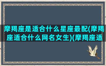 摩羯座是适合什么星座最配(摩羯座适合什么网名女生)(摩羯座适合什么星座对象)