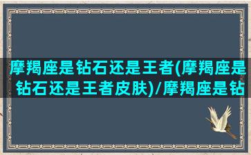 摩羯座是钻石还是王者(摩羯座是钻石还是王者皮肤)/摩羯座是钻石还是王者(摩羯座是钻石还是王者皮肤)-我的网站