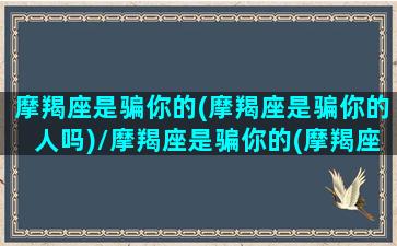 摩羯座是骗你的(摩羯座是骗你的人吗)/摩羯座是骗你的(摩羯座是骗你的人吗)-我的网站