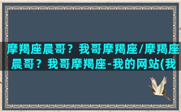 摩羯座晨哥？我哥摩羯座/摩羯座晨哥？我哥摩羯座-我的网站(我的哥哥是摩羯座)