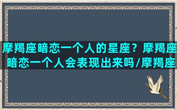 摩羯座暗恋一个人的星座？摩羯座暗恋一个人会表现出来吗/摩羯座暗恋一个人的星座？摩羯座暗恋一个人会表现出来吗-我的网站