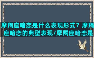 摩羯座暗恋是什么表现形式？摩羯座暗恋的典型表现/摩羯座暗恋是什么表现形式？摩羯座暗恋的典型表现-我的网站