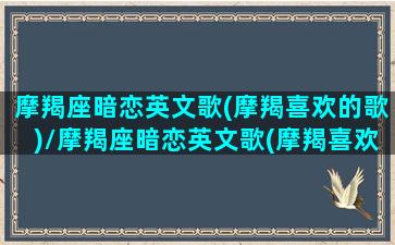 摩羯座暗恋英文歌(摩羯喜欢的歌)/摩羯座暗恋英文歌(摩羯喜欢的歌)-我的网站