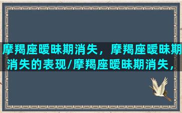 摩羯座暧昧期消失，摩羯座暧昧期消失的表现/摩羯座暧昧期消失，摩羯座暧昧期消失的表现-我的网站