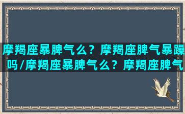 摩羯座暴脾气么？摩羯座脾气暴躁吗/摩羯座暴脾气么？摩羯座脾气暴躁吗-我的网站