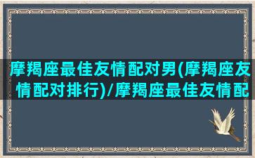 摩羯座最佳友情配对男(摩羯座友情配对排行)/摩羯座最佳友情配对男(摩羯座友情配对排行)-我的网站