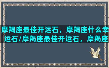 摩羯座最佳开运石，摩羯座什么幸运石/摩羯座最佳开运石，摩羯座什么幸运石-我的网站