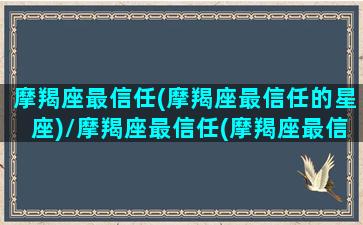 摩羯座最信任(摩羯座最信任的星座)/摩羯座最信任(摩羯座最信任的星座)-我的网站