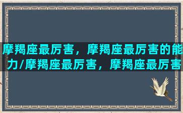 摩羯座最厉害，摩羯座最厉害的能力/摩羯座最厉害，摩羯座最厉害的能力-我的网站