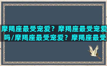 摩羯座最受宠爱？摩羯座最受宠爱吗/摩羯座最受宠爱？摩羯座最受宠爱吗-我的网站