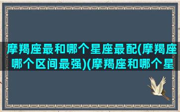 摩羯座最和哪个星座最配(摩羯座哪个区间最强)(摩羯座和哪个星座更配)