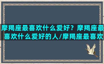 摩羯座最喜欢什么爱好？摩羯座最喜欢什么爱好的人/摩羯座最喜欢什么爱好？摩羯座最喜欢什么爱好的人-我的网站